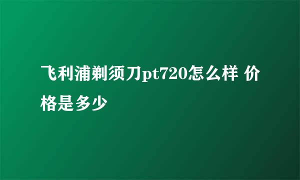 飞利浦剃须刀pt720怎么样 价格是多少