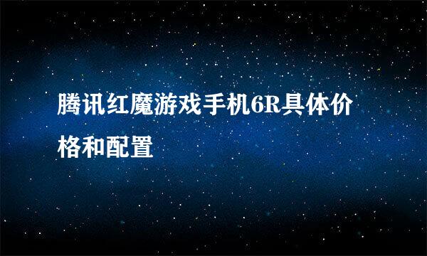 腾讯红魔游戏手机6R具体价格和配置