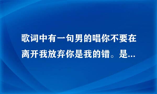 歌词中有一句男的唱你不要在离开我放弃你是我的错。是什么歌?