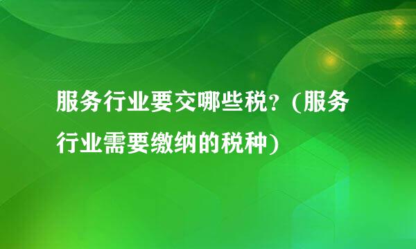 服务行业要交哪些税？(服务行业需要缴纳的税种)