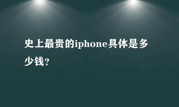 史上最贵的iphone具体是多少钱？