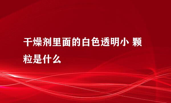 干燥剂里面的白色透明小 颗粒是什么