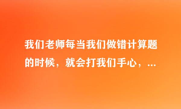 我们老师每当我们做错计算题的时候，就会打我们手心，错一道题打好几下，我都被打了好几次了