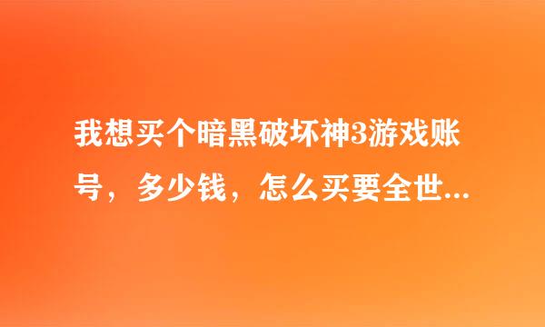 我想买个暗黑破坏神3游戏账号，多少钱，怎么买要全世界都能玩的那种！谁帮帮我，急急急