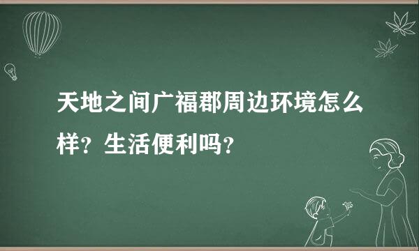 天地之间广福郡周边环境怎么样？生活便利吗？