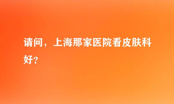 请问，上海那家医院看皮肤科好？