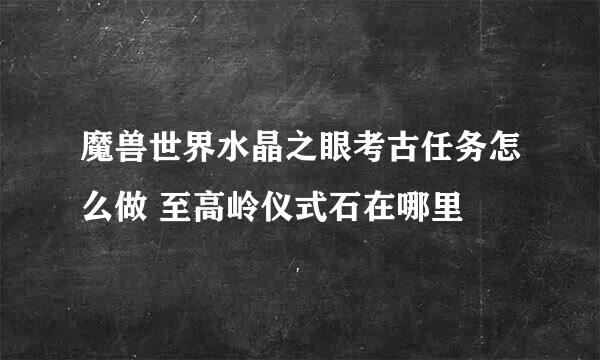 魔兽世界水晶之眼考古任务怎么做 至高岭仪式石在哪里