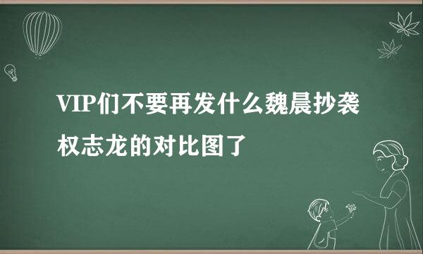 VIP们不要再发什么魏晨抄袭权志龙的对比图了