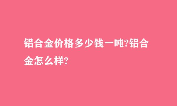 铝合金价格多少钱一吨?铝合金怎么样?