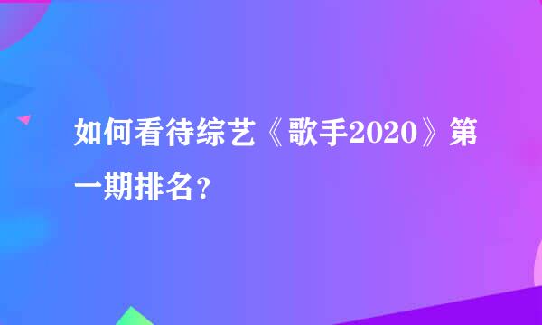 如何看待综艺《歌手2020》第一期排名？