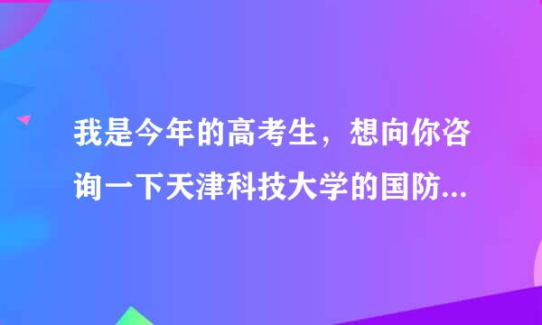 我是今年的高考生，想向你咨询一下天津科技大学的国防生怎么样，国防生毕业后一般都分到什么地方？谢谢了