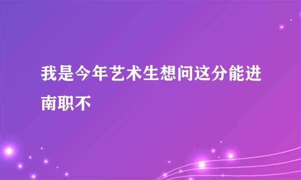 我是今年艺术生想问这分能进南职不