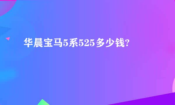 华晨宝马5系525多少钱?