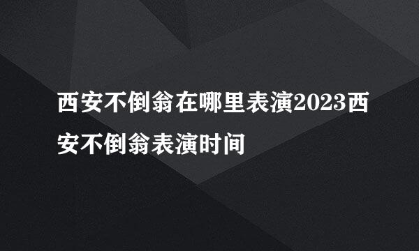 西安不倒翁在哪里表演2023西安不倒翁表演时间