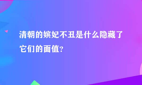 清朝的嫔妃不丑是什么隐藏了它们的面值？