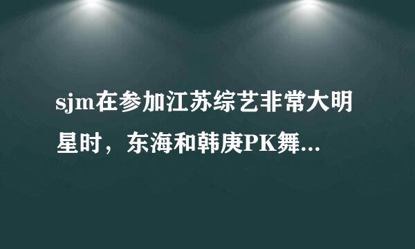 sjm在参加江苏综艺非常大明星时，东海和韩庚PK舞蹈时，韩庚跳舞的背景音乐是什么？