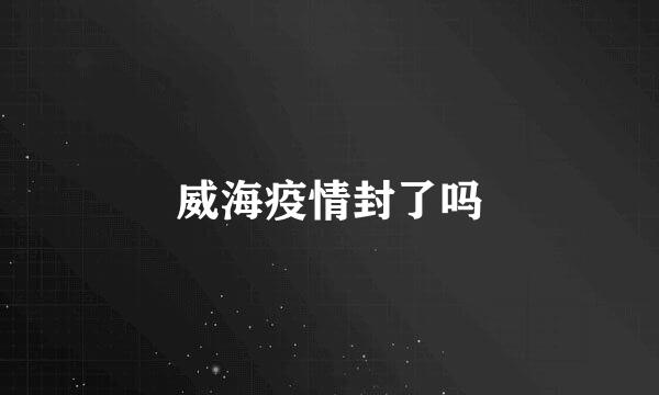 威海疫情封了吗