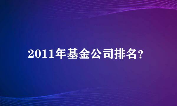 2011年基金公司排名？