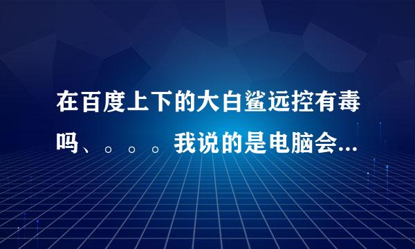 在百度上下的大白鲨远控有毒吗、。。。我说的是电脑会不会被控制