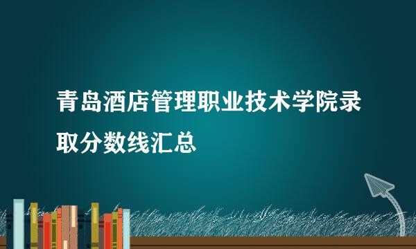 青岛酒店管理职业技术学院录取分数线汇总