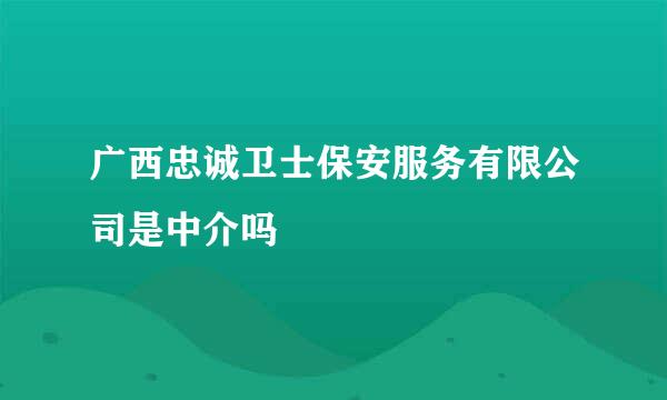 广西忠诚卫士保安服务有限公司是中介吗