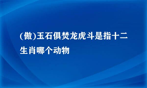 (傲)玉石俱焚龙虎斗是指十二生肖哪个动物