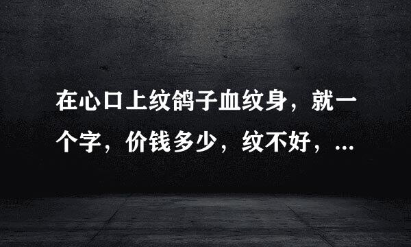 在心口上纹鸽子血纹身，就一个字，价钱多少，纹不好，最危险的后果是什么？因为我想纹了