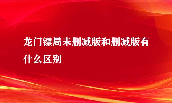 龙门镖局未删减版和删减版有什么区别