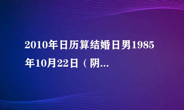 2010年日历算结婚日男1985年10月22日（阴历）女1984年02月17日（阴历）