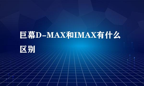 巨幕D-MAX和IMAX有什么区别