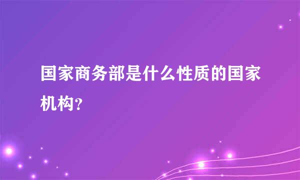 国家商务部是什么性质的国家机构？