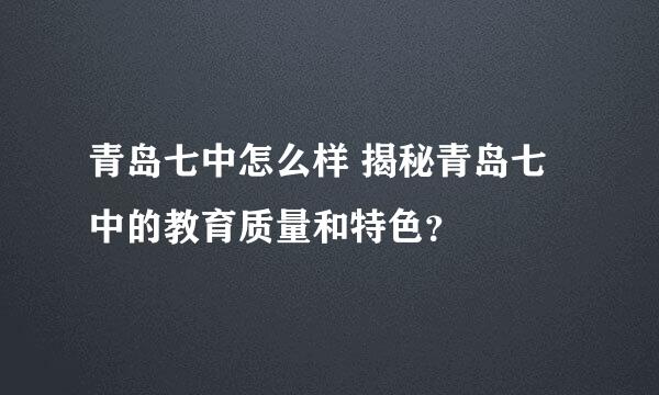 青岛七中怎么样 揭秘青岛七中的教育质量和特色？