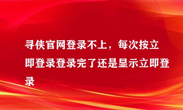 寻侠官网登录不上，每次按立即登录登录完了还是显示立即登录