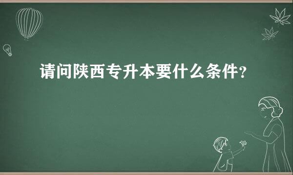 请问陕西专升本要什么条件？