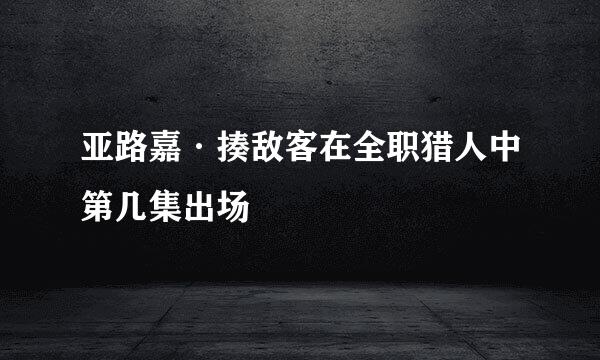 亚路嘉·揍敌客在全职猎人中第几集出场