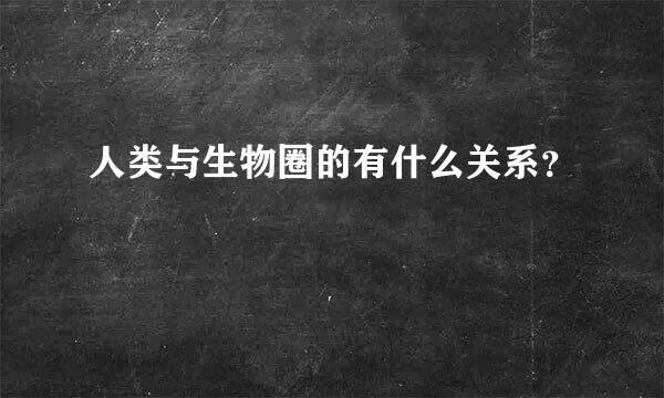 人类与生物圈的有什么关系？