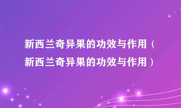 新西兰奇异果的功效与作用（新西兰奇异果的功效与作用）