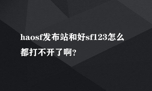 haosf发布站和好sf123怎么都打不开了啊？