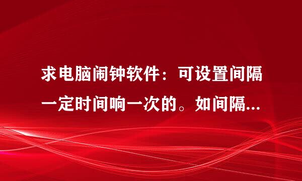 求电脑闹钟软件：可设置间隔一定时间响一次的。如间隔半小时响一次。