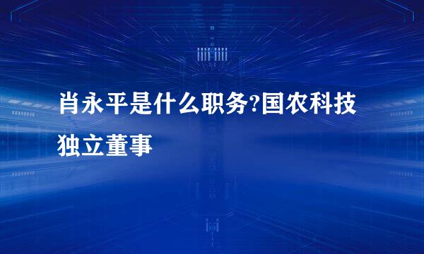 肖永平是什么职务?国农科技独立董事