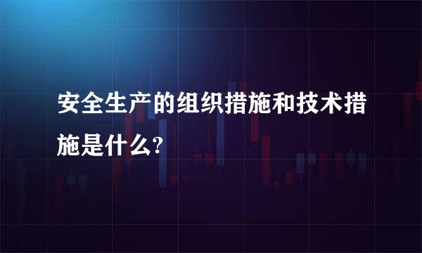 安全生产的组织措施和技术措施是什么?