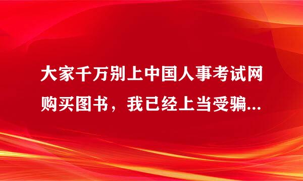 大家千万别上中国人事考试网购买图书，我已经上当受骗了！！！