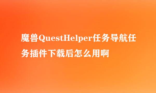 魔兽QuestHelper任务导航任务插件下载后怎么用啊