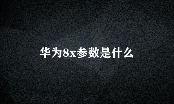 华为8x参数是什么