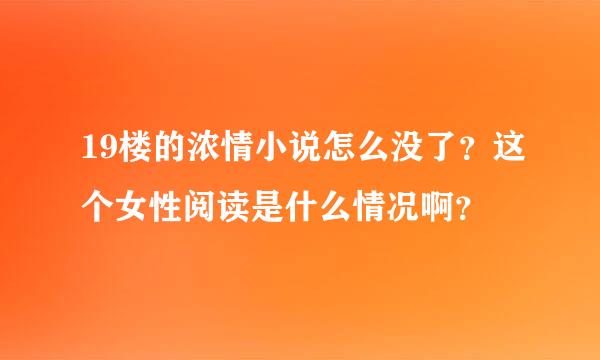 19楼的浓情小说怎么没了？这个女性阅读是什么情况啊？