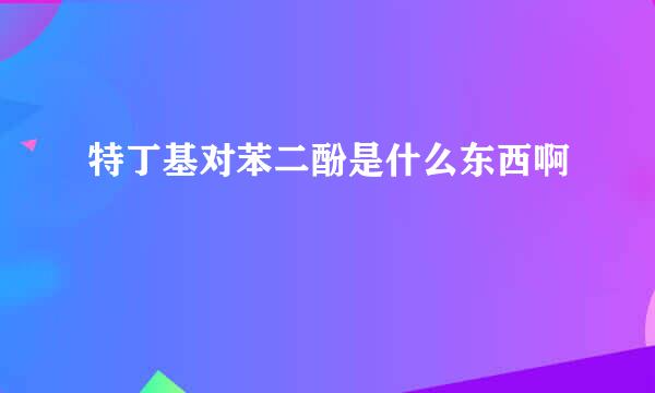 特丁基对苯二酚是什么东西啊