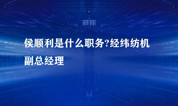 侯顺利是什么职务?经纬纺机副总经理