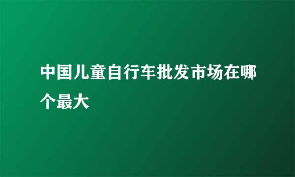 中国儿童自行车批发市场在哪个最大