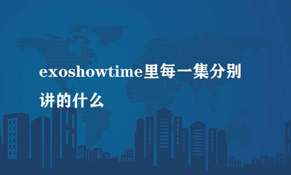 exoshowtime里每一集分别讲的什么