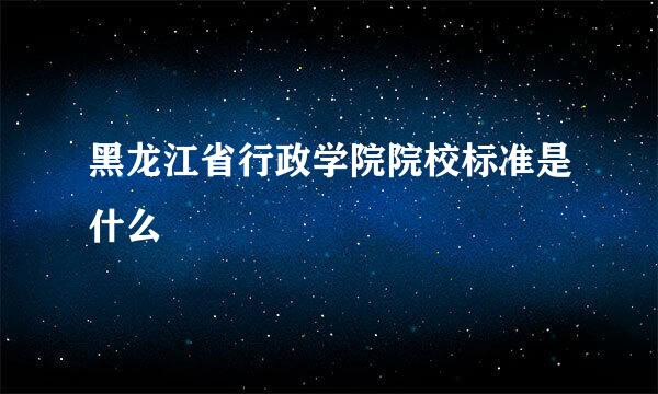 黑龙江省行政学院院校标准是什么